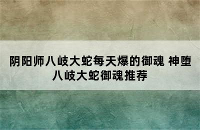 阴阳师八岐大蛇每天爆的御魂 神堕八岐大蛇御魂推荐